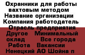 Охранники для работы вахтовым методом › Название организации ­ Компания-работодатель › Отрасль предприятия ­ Другое › Минимальный оклад ­ 1 - Все города Работа » Вакансии   . Ненецкий АО,Шойна п.